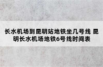 长水机场到昆明站地铁坐几号线 昆明长水机场地铁6号线时间表